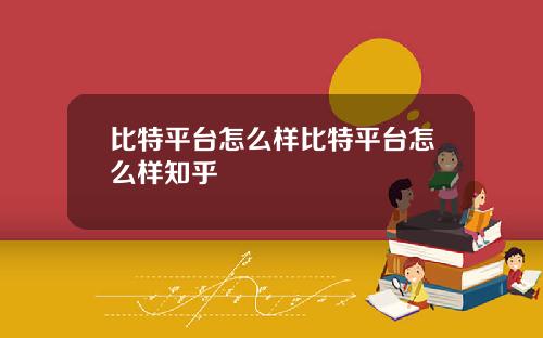 比特平台怎么样比特平台怎么样知乎
