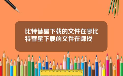 比特彗星下载的文件在哪比特彗星下载的文件在哪找