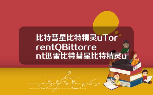 比特彗星比特精灵uTorrentQBittorrent迅雷比特彗星比特精灵utorrentqbittorrent迅雷极速版