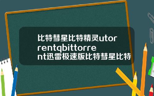 比特彗星比特精灵utorrentqbittorrent迅雷极速版比特彗星比特精灵utorrentqbittorrent迅雷极速版