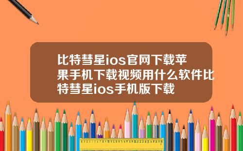 比特彗星ios官网下载苹果手机下载视频用什么软件比特彗星ios手机版下载