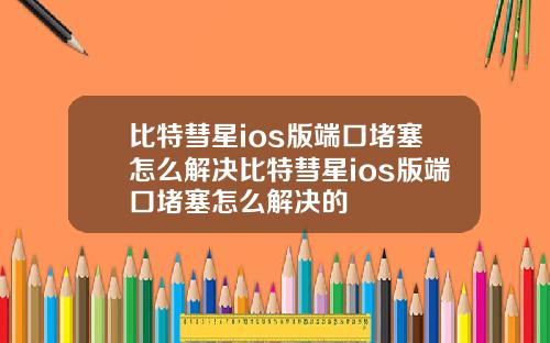比特彗星ios版端口堵塞怎么解决比特彗星ios版端口堵塞怎么解决的