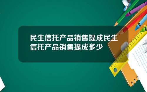 民生信托产品销售提成民生信托产品销售提成多少