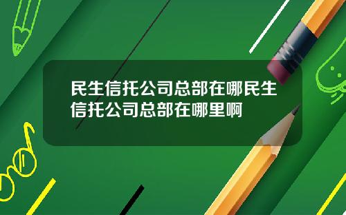 民生信托公司总部在哪民生信托公司总部在哪里啊