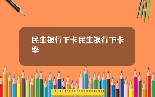 民生银行下卡民生银行下卡率