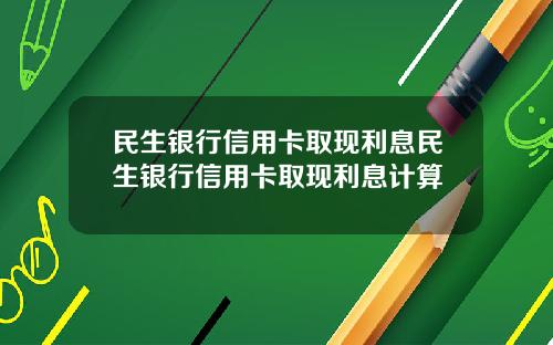 民生银行信用卡取现利息民生银行信用卡取现利息计算