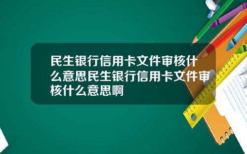民生银行信用卡文件审核什么意思民生银行信用卡文件审核什么意思啊