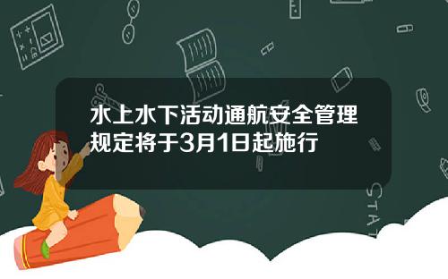 水上水下活动通航安全管理规定将于3月1日起施行