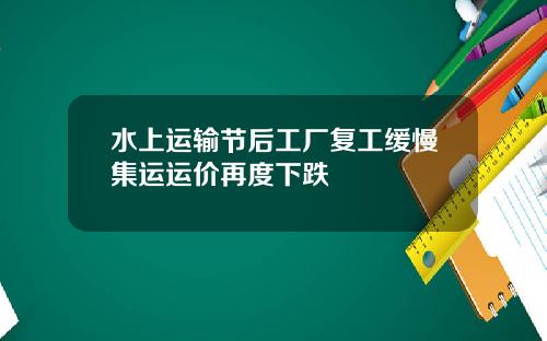 水上运输节后工厂复工缓慢集运运价再度下跌