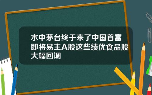 水中茅台终于来了中国首富即将易主A股这些绩优食品股大幅回调