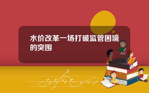水价改革一场打破监管困境的突围