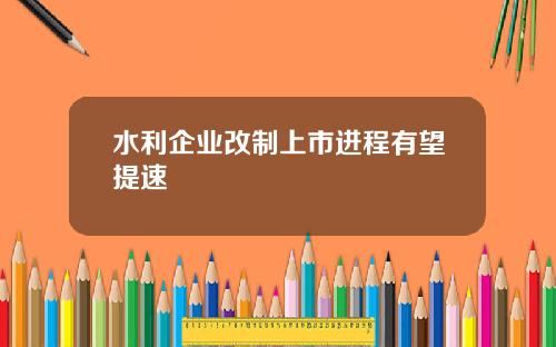 水利企业改制上市进程有望提速