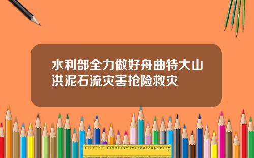 水利部全力做好舟曲特大山洪泥石流灾害抢险救灾