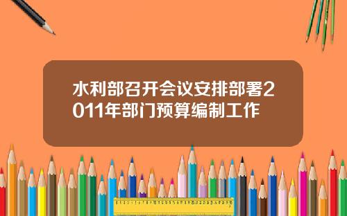 水利部召开会议安排部署2011年部门预算编制工作