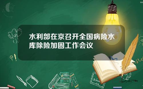 水利部在京召开全国病险水库除险加固工作会议