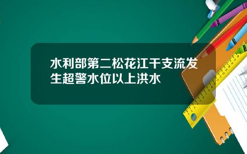 水利部第二松花江干支流发生超警水位以上洪水