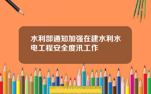 水利部通知加强在建水利水电工程安全度汛工作
