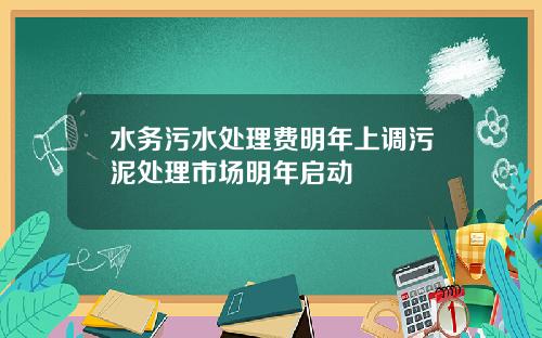 水务污水处理费明年上调污泥处理市场明年启动