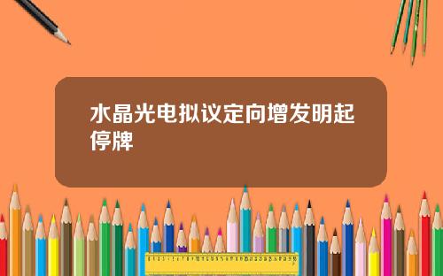 水晶光电拟议定向增发明起停牌