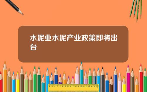 水泥业水泥产业政策即将出台