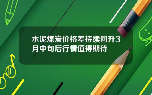 水泥煤炭价格差持续回升3月中旬后行情值得期待