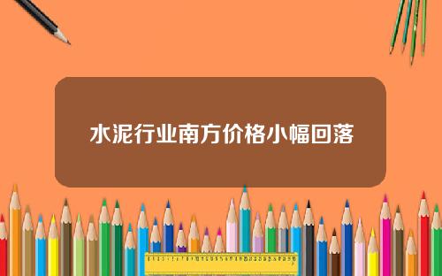 水泥行业南方价格小幅回落