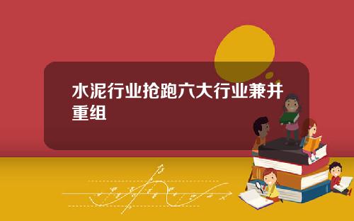 水泥行业抢跑六大行业兼并重组