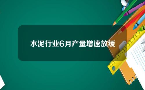 水泥行业6月产量增速放缓