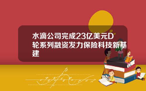 水滴公司完成23亿美元D轮系列融资发力保险科技新基建