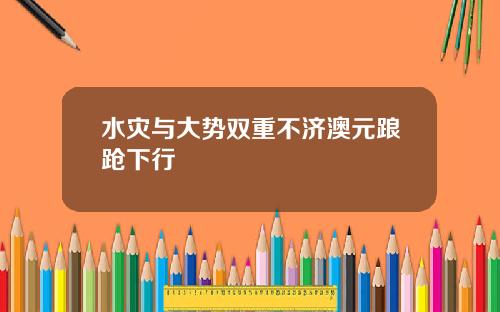 水灾与大势双重不济澳元踉跄下行
