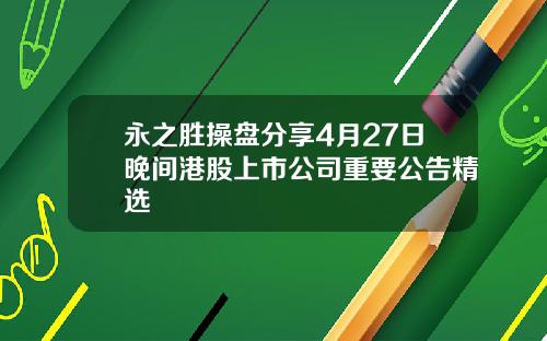 永之胜操盘分享4月27日晚间港股上市公司重要公告精选