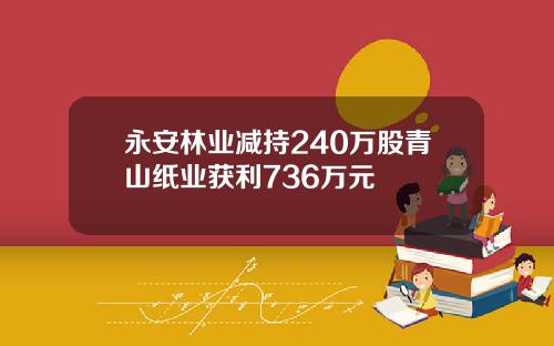 永安林业减持240万股青山纸业获利736万元