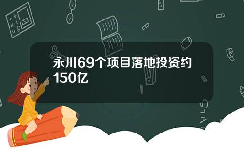 永川69个项目落地投资约150亿