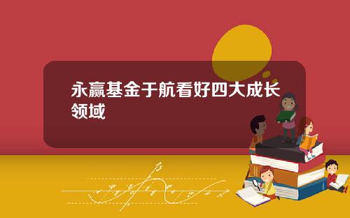 永赢基金于航看好四大成长领域