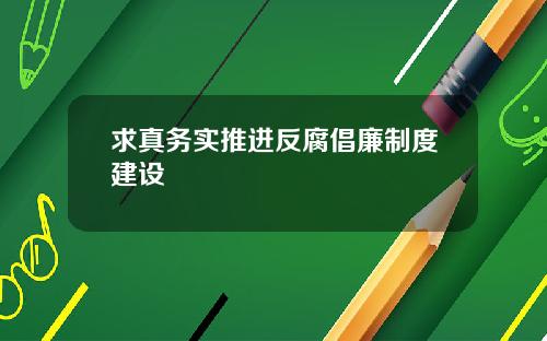 求真务实推进反腐倡廉制度建设