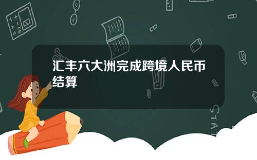 汇丰六大洲完成跨境人民币结算