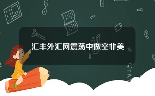 汇丰外汇网震荡中做空非美