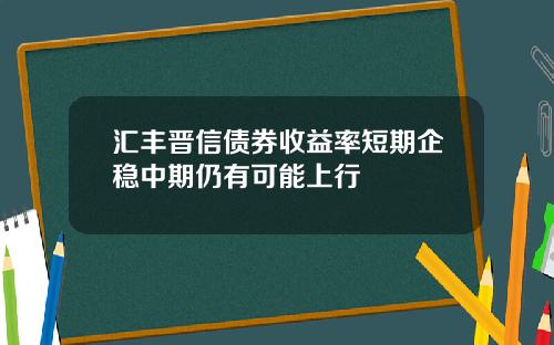 汇丰晋信债券收益率短期企稳中期仍有可能上行