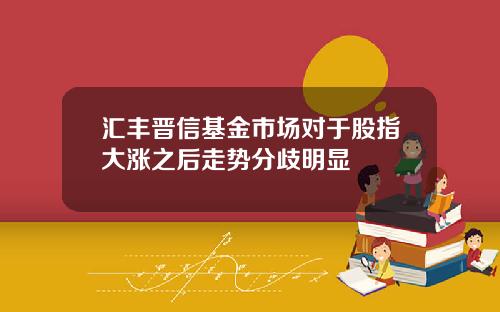 汇丰晋信基金市场对于股指大涨之后走势分歧明显