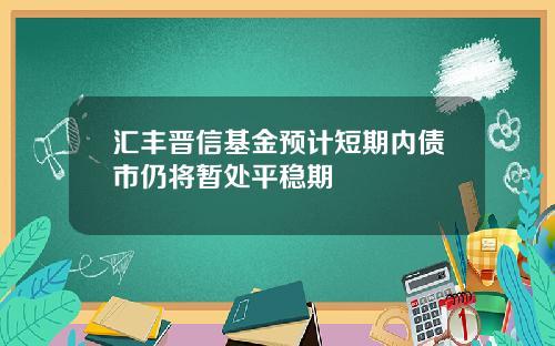 汇丰晋信基金预计短期内债市仍将暂处平稳期