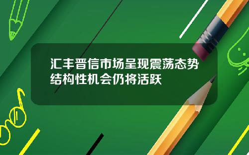汇丰晋信市场呈现震荡态势结构性机会仍将活跃