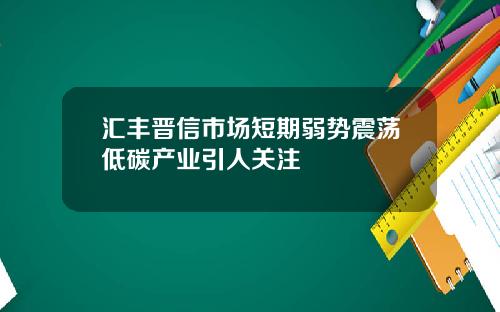 汇丰晋信市场短期弱势震荡低碳产业引人关注