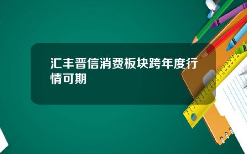 汇丰晋信消费板块跨年度行情可期