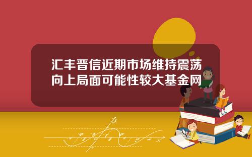 汇丰晋信近期市场维持震荡向上局面可能性较大基金网