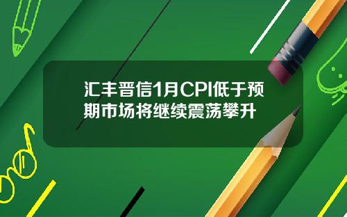 汇丰晋信1月CPI低于预期市场将继续震荡攀升