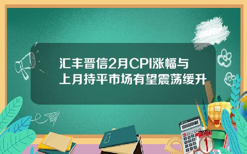 汇丰晋信2月CPI涨幅与上月持平市场有望震荡缓升