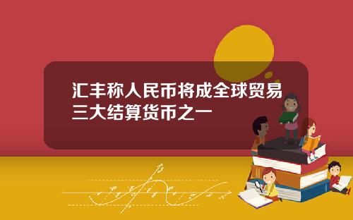 汇丰称人民币将成全球贸易三大结算货币之一