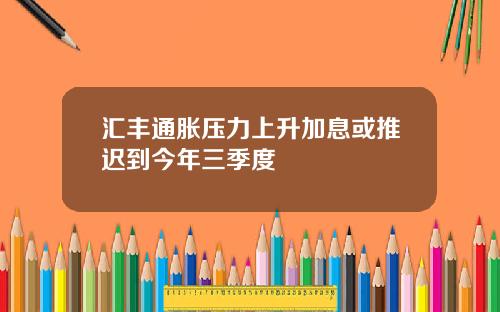 汇丰通胀压力上升加息或推迟到今年三季度