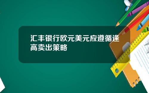 汇丰银行欧元美元应遵循逢高卖出策略