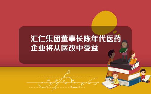 汇仁集团董事长陈年代医药企业将从医改中受益